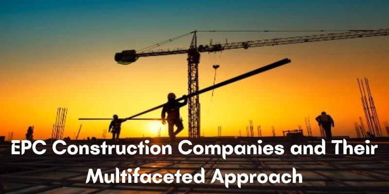 EPC Construction Companies and Their Multifaceted Approach